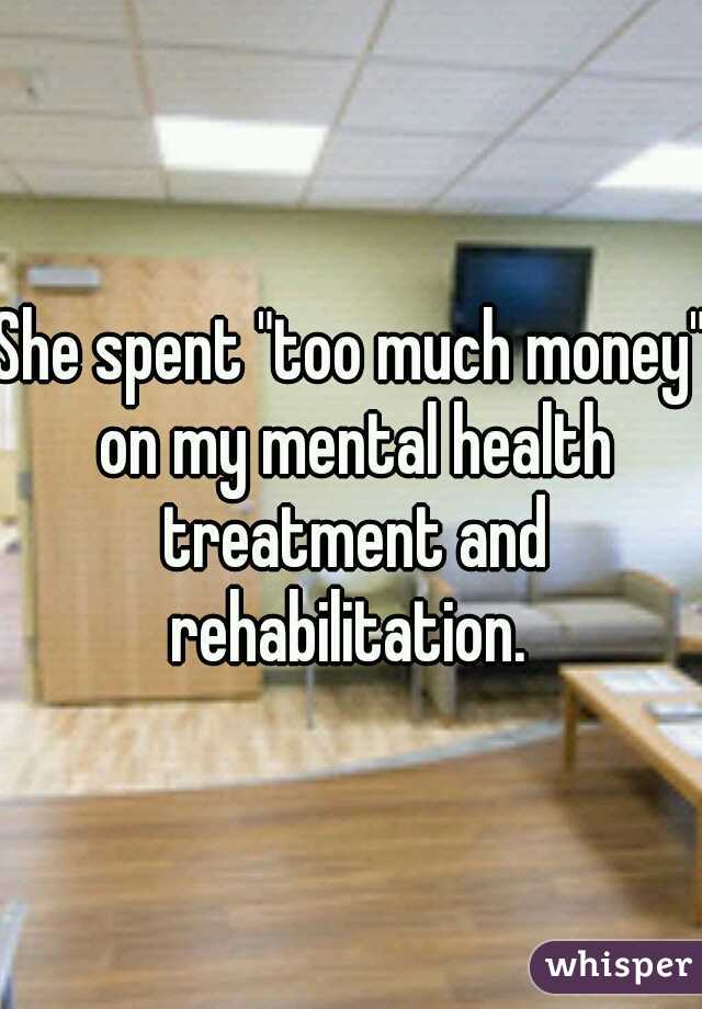 She spent "too much money" on my mental health treatment and rehabilitation. 