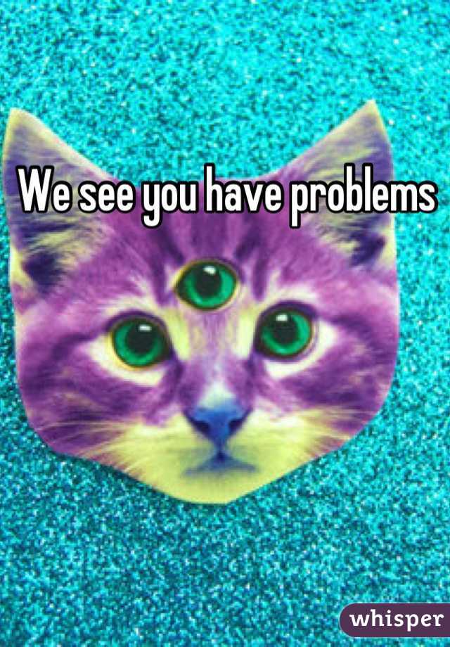 We see you have problems