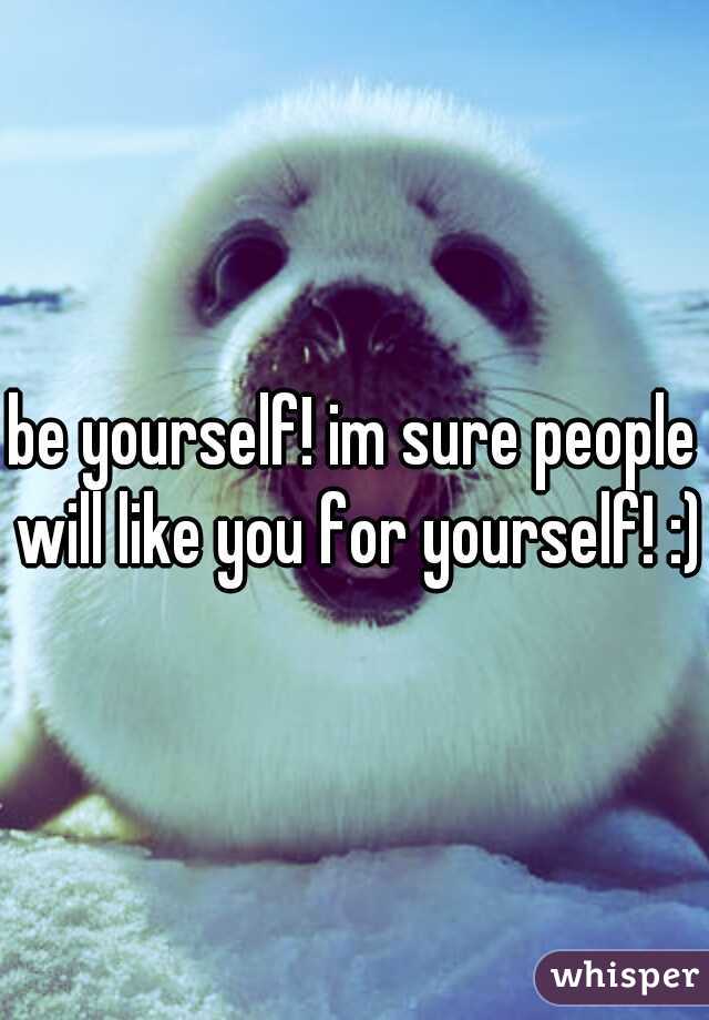 be yourself! im sure people will like you for yourself! :)