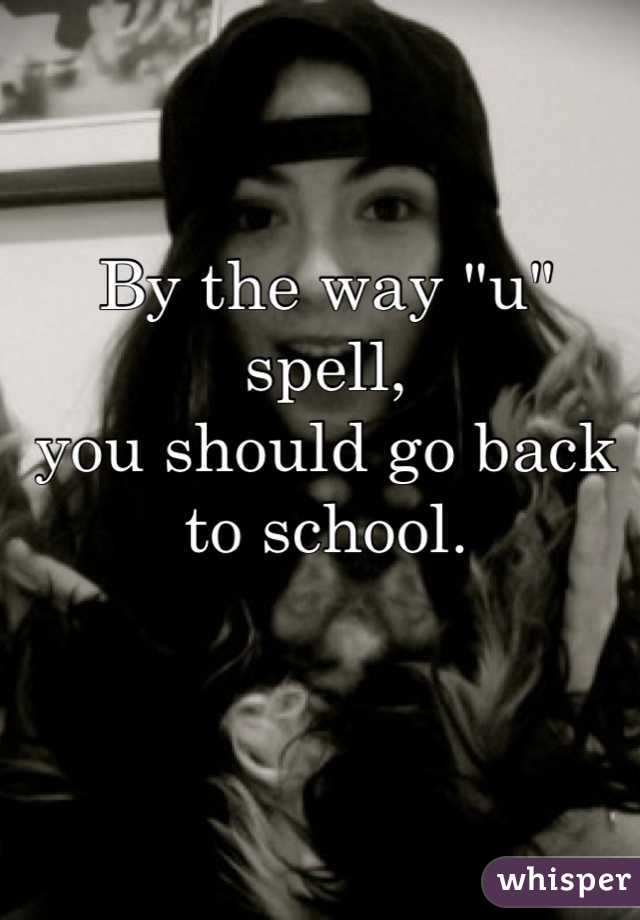 By the way "u" spell, 
you should go back to school.
