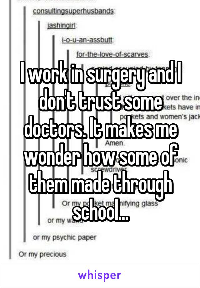 I work in surgery and I don't trust some doctors. It makes me wonder how some of them made through school...