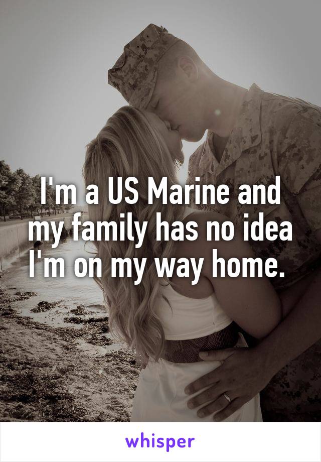 I'm a US Marine and my family has no idea I'm on my way home. 