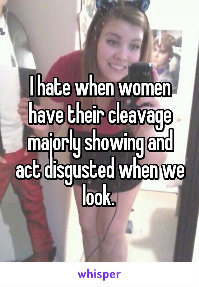 I hate when women have their cleavage majorly showing and act disgusted when we look. 