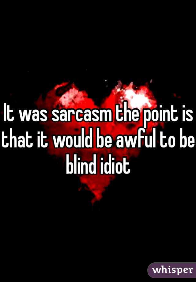 It was sarcasm the point is that it would be awful to be blind idiot