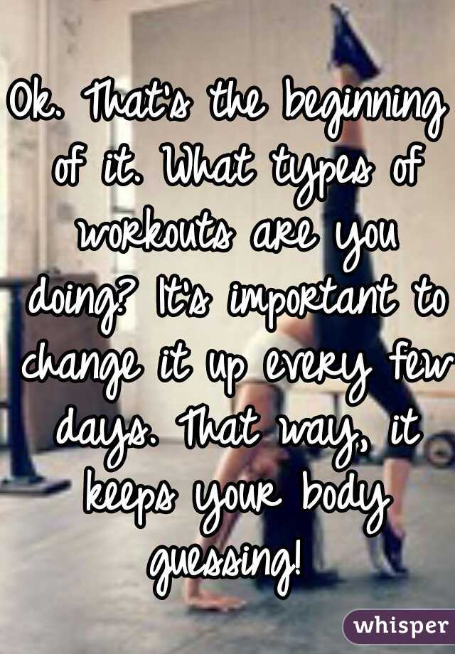 Ok. That's the beginning of it. What types of workouts are you doing? It's important to change it up every few days. That way, it keeps your body guessing! 