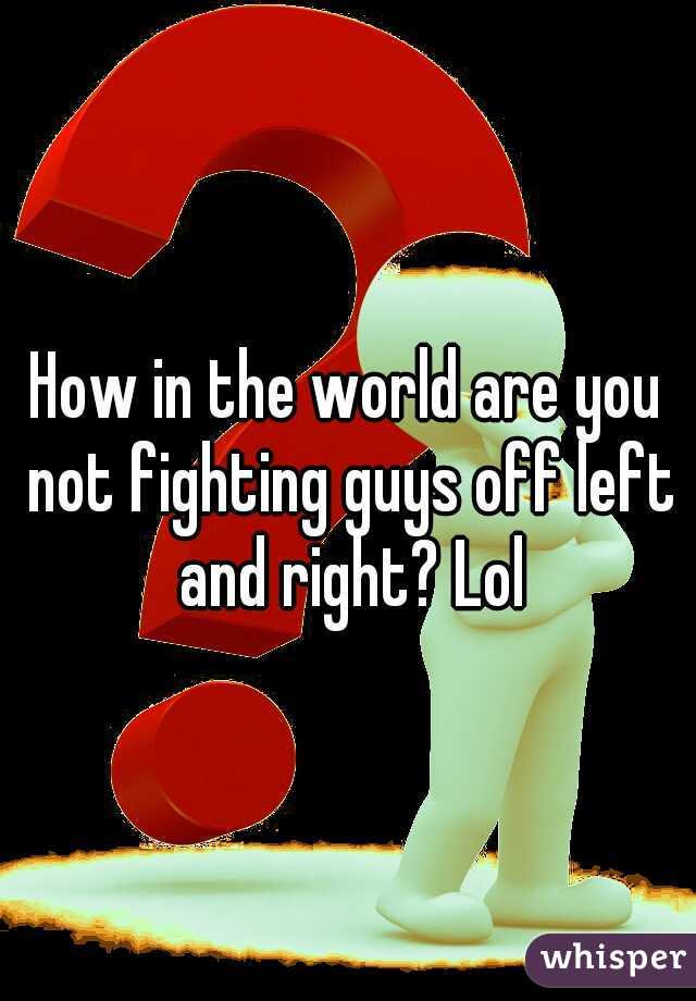 How in the world are you not fighting guys off left and right? Lol