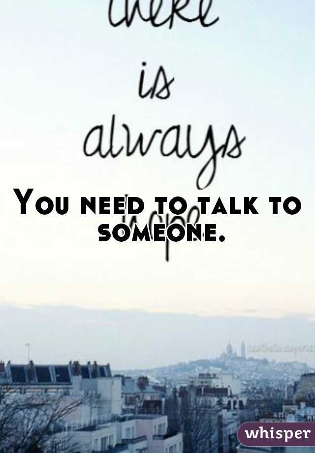 You need to talk to someone.