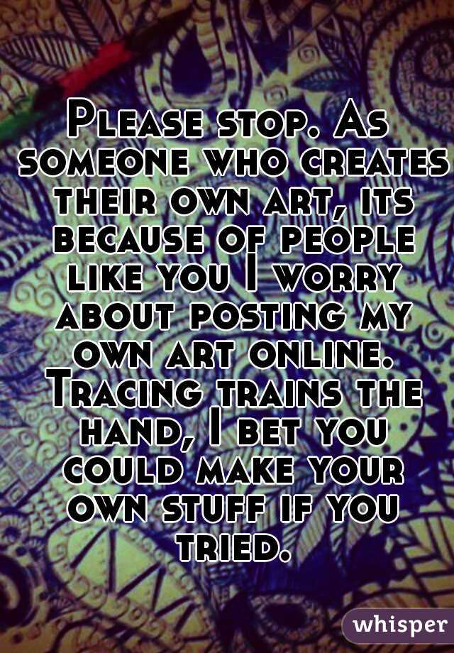 Please stop. As someone who creates their own art, its because of people like you I worry about posting my own art online. Tracing trains the hand, I bet you could make your own stuff if you tried.