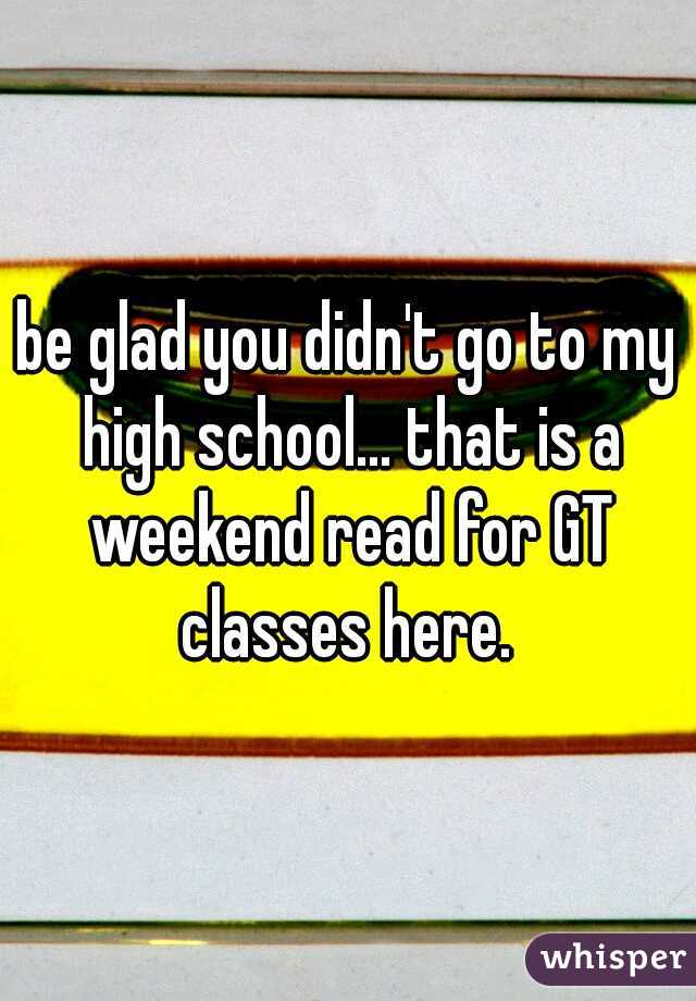 be glad you didn't go to my high school... that is a weekend read for GT classes here. 