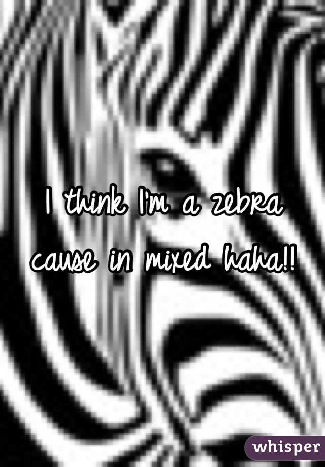 I think I'm a zebra cause in mixed haha!!