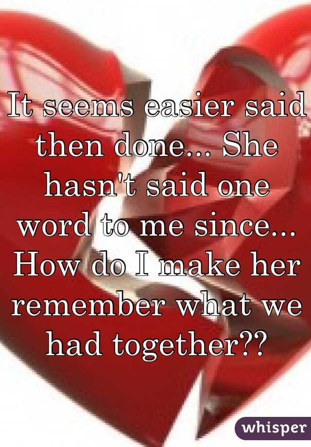 It seems easier said then done... She hasn't said one word to me since... How do I make her remember what we had together??
