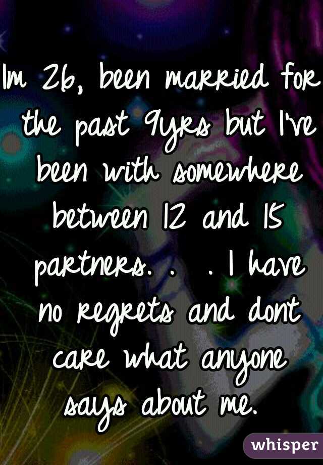 Im 26, been married for the past 9yrs but I've been with somewhere between 12 and 15 partners. .  . I have no regrets and dont care what anyone says about me. 