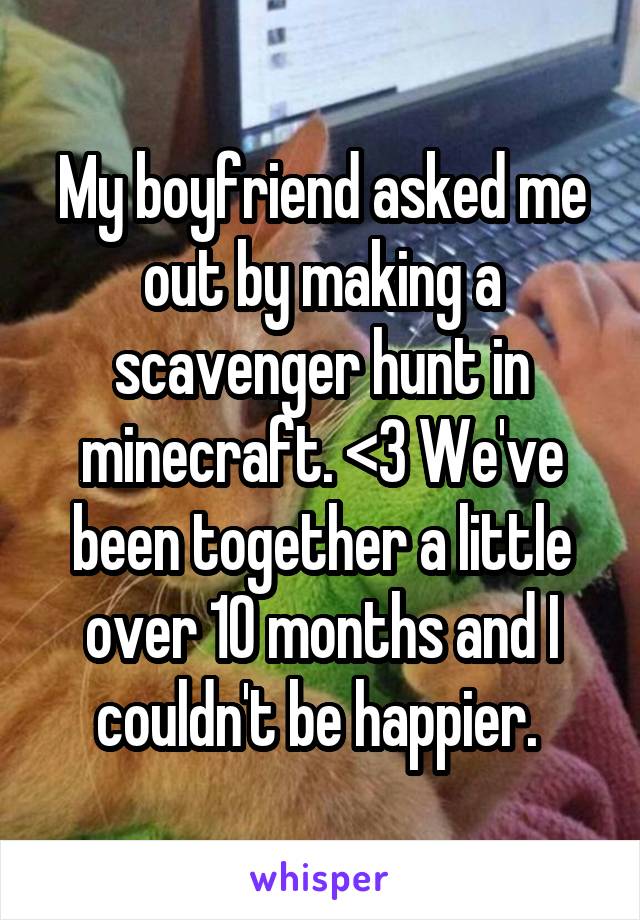 My boyfriend asked me out by making a scavenger hunt in minecraft. <3 We've been together a little over 10 months and I couldn't be happier. 