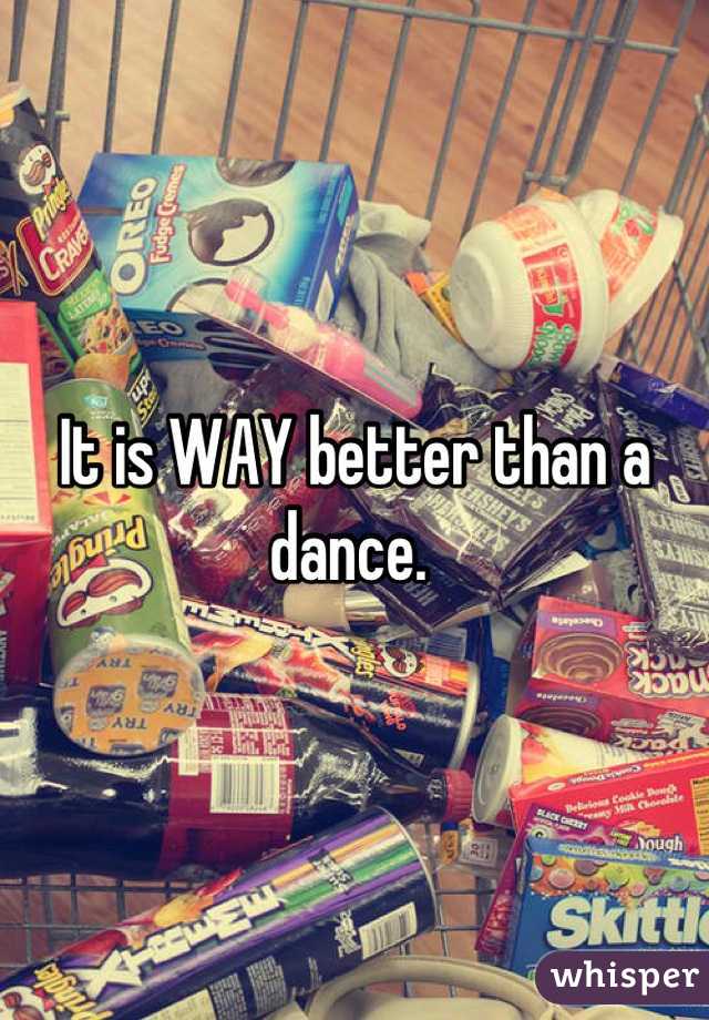 It is WAY better than a dance. 