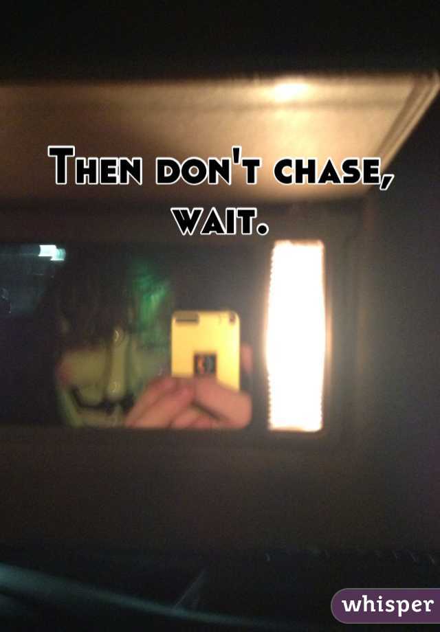 Then don't chase, wait.