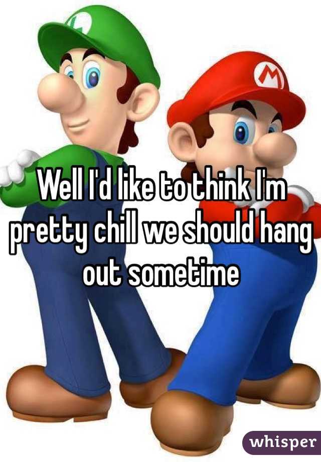 Well I'd like to think I'm pretty chill we should hang out sometime