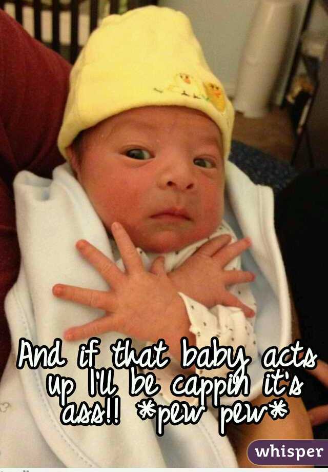 And if that baby acts up I'll be cappin it's ass!! *pew pew*