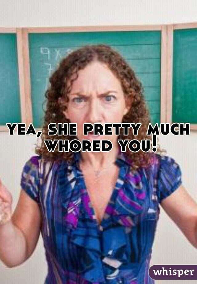 yea, she pretty much whored you!