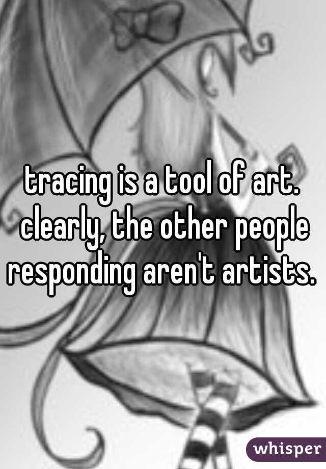 tracing is a tool of art. clearly, the other people responding aren't artists. 