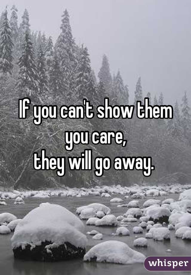 If you can't show them
you care,
they will go away. 