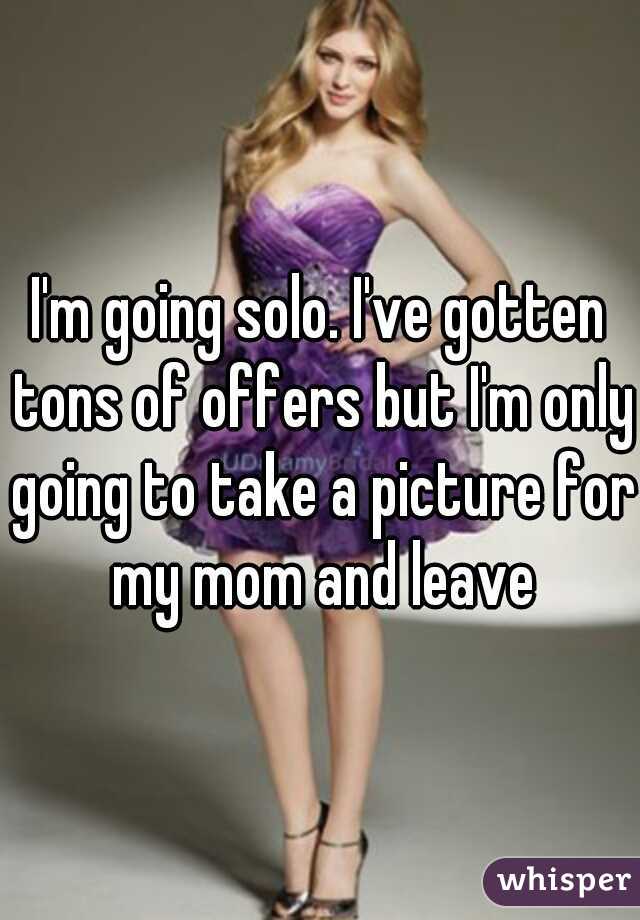 I'm going solo. I've gotten tons of offers but I'm only going to take a picture for my mom and leave