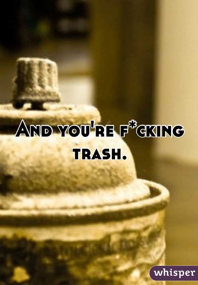 And you're f*cking trash.