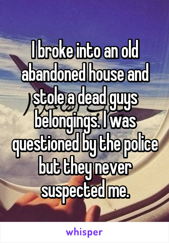I broke into an old abandoned house and stole a dead guys belongings. I was questioned by the police but they never suspected me.