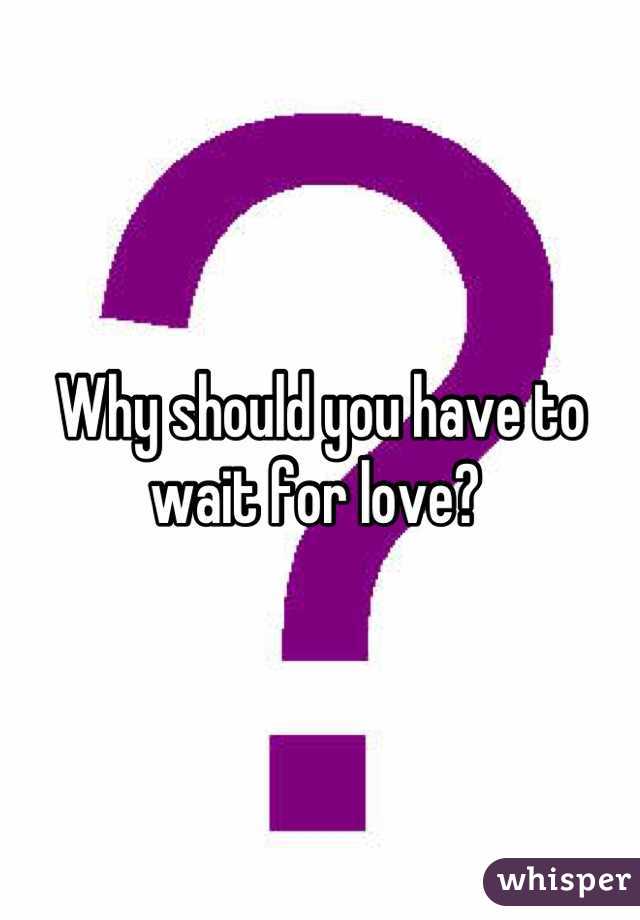 Why should you have to wait for love? 