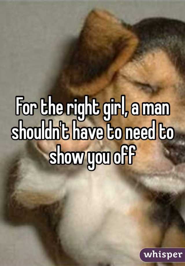 For the right girl, a man shouldn't have to need to show you off