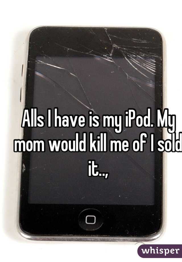 Alls I have is my iPod. My mom would kill me of I sold it..,