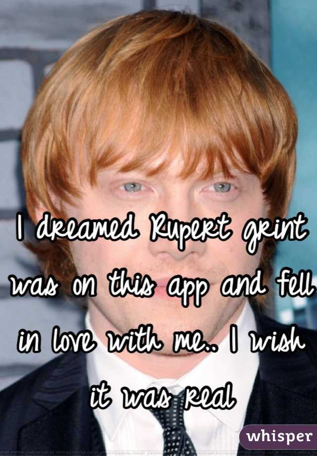 I dreamed Rupert grint was on this app and fell in love with me.. I wish it was real