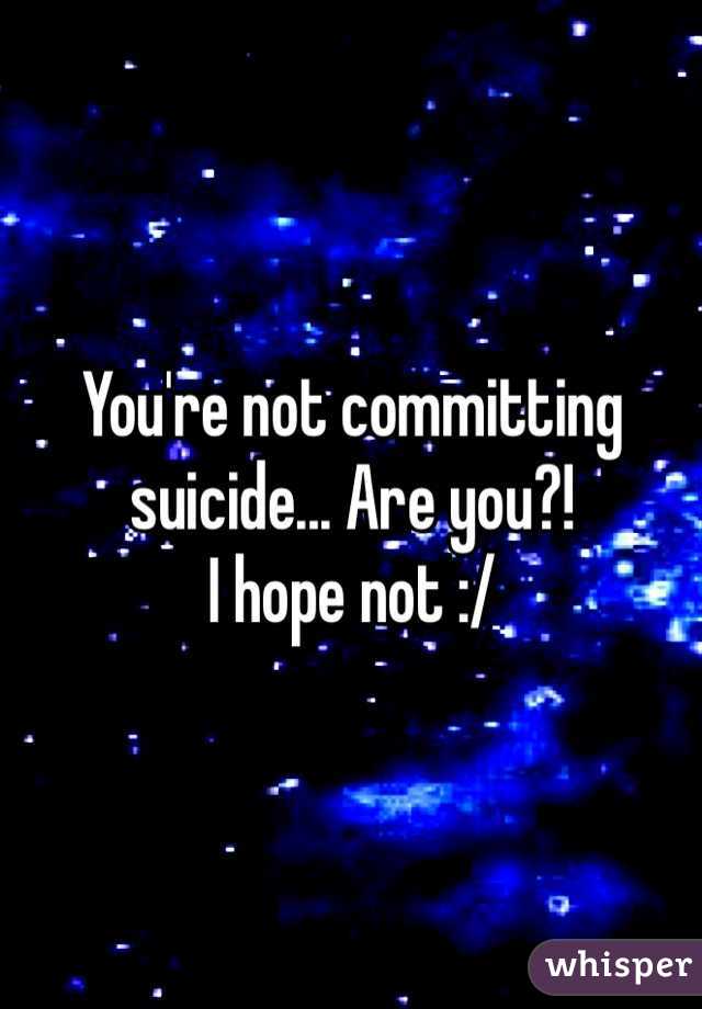 You're not committing suicide... Are you?! 
I hope not :/