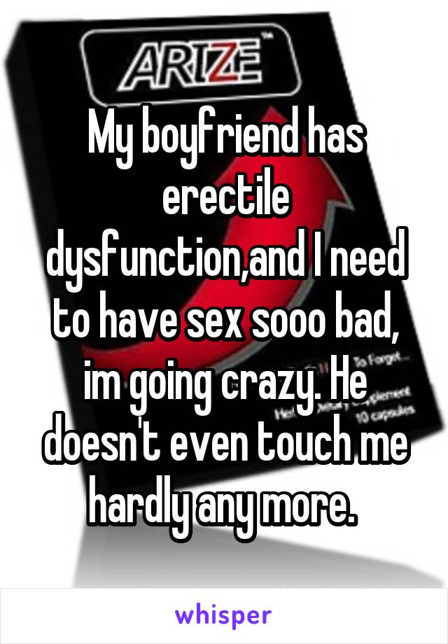 My boyfriend has erectile dysfunction,and I need to have sex sooo bad, im going crazy. He doesn't even touch me hardly any more. 