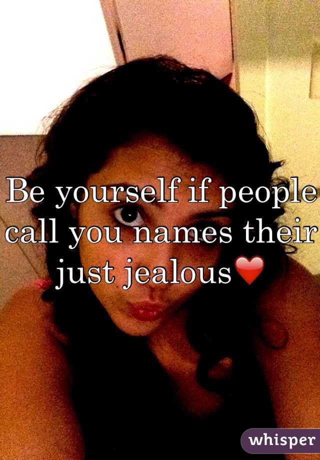 Be yourself if people call you names their just jealous❤️