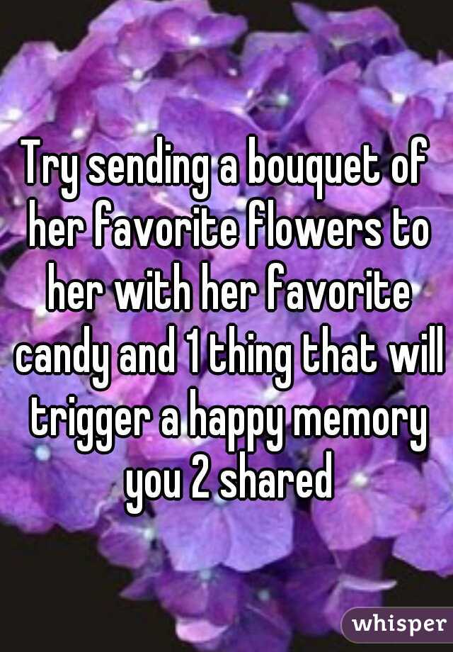 Try sending a bouquet of her favorite flowers to her with her favorite candy and 1 thing that will trigger a happy memory you 2 shared