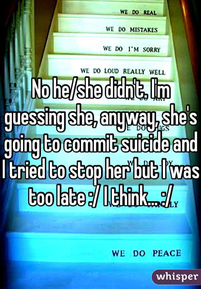 No he/she didn't. I'm guessing she, anyway, she's going to commit suicide and I tried to stop her but I was too late :/ I think... :/ 