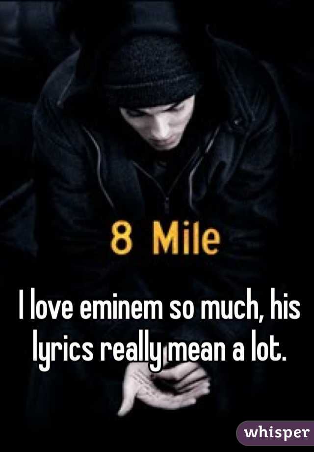 I love eminem so much, his lyrics really mean a lot. 