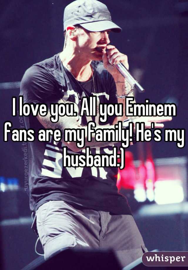 I love you. All you Eminem fans are my family! He's my husband:)