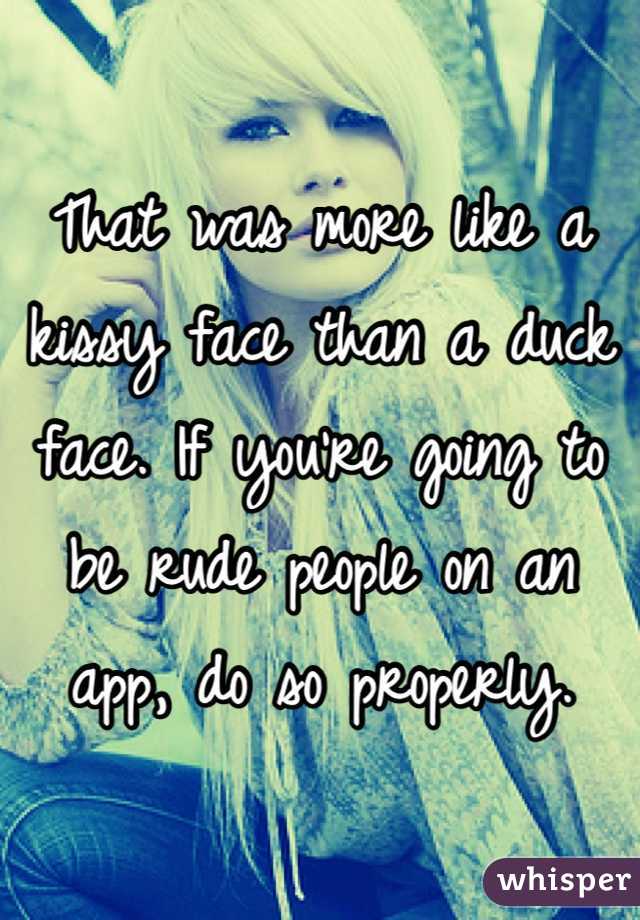 That was more like a kissy face than a duck face. If you're going to be rude people on an app, do so properly. 