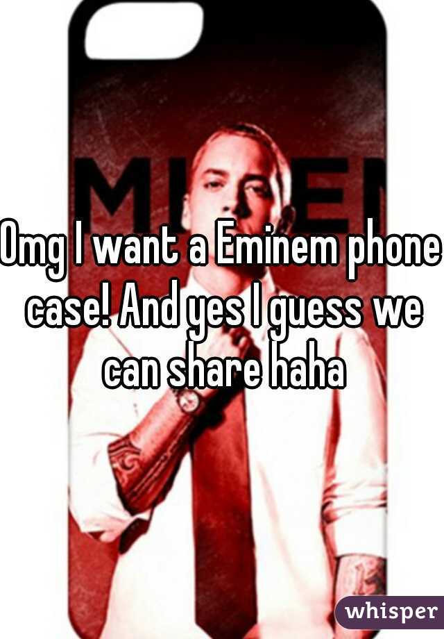 Omg I want a Eminem phone case! And yes I guess we can share haha