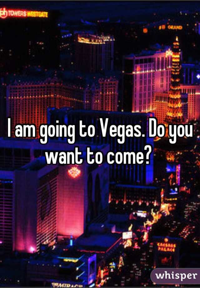 I am going to Vegas. Do you want to come? 