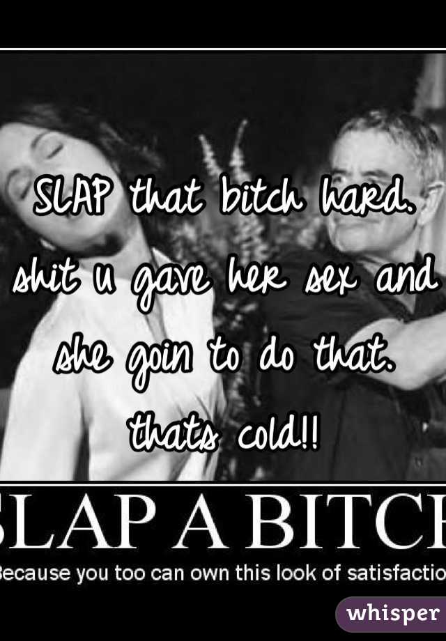 SLAP that bitch hard. shit u gave her sex and she goin to do that. thats cold!! 