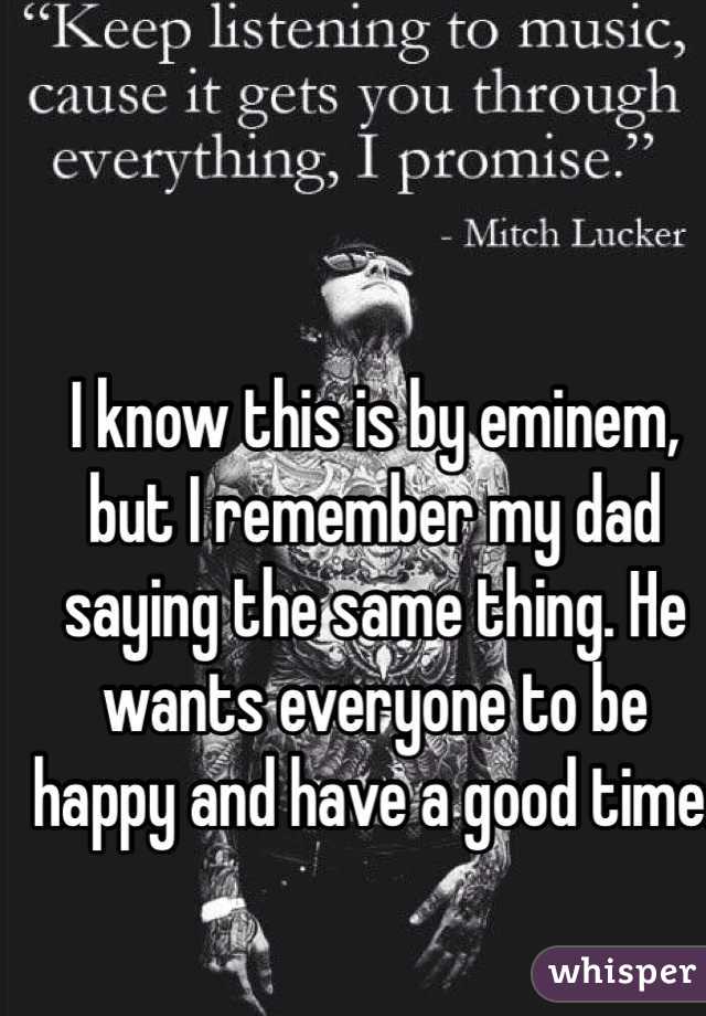 I know this is by eminem, but I remember my dad saying the same thing. He wants everyone to be happy and have a good time. 