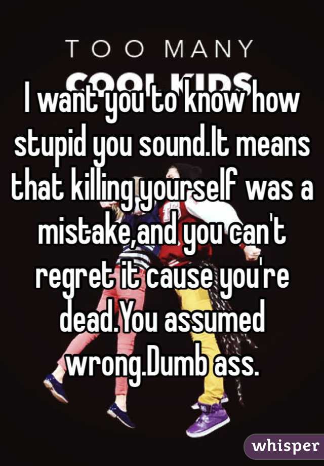 I want you to know how stupid you sound.It means that killing yourself was a mistake,and you can't regret it cause you're dead.You assumed wrong.Dumb ass.