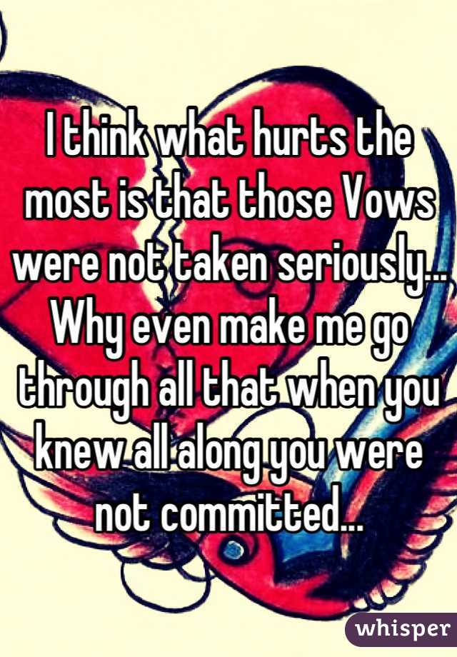 I think what hurts the most is that those Vows were not taken seriously... Why even make me go through all that when you knew all along you were not committed...