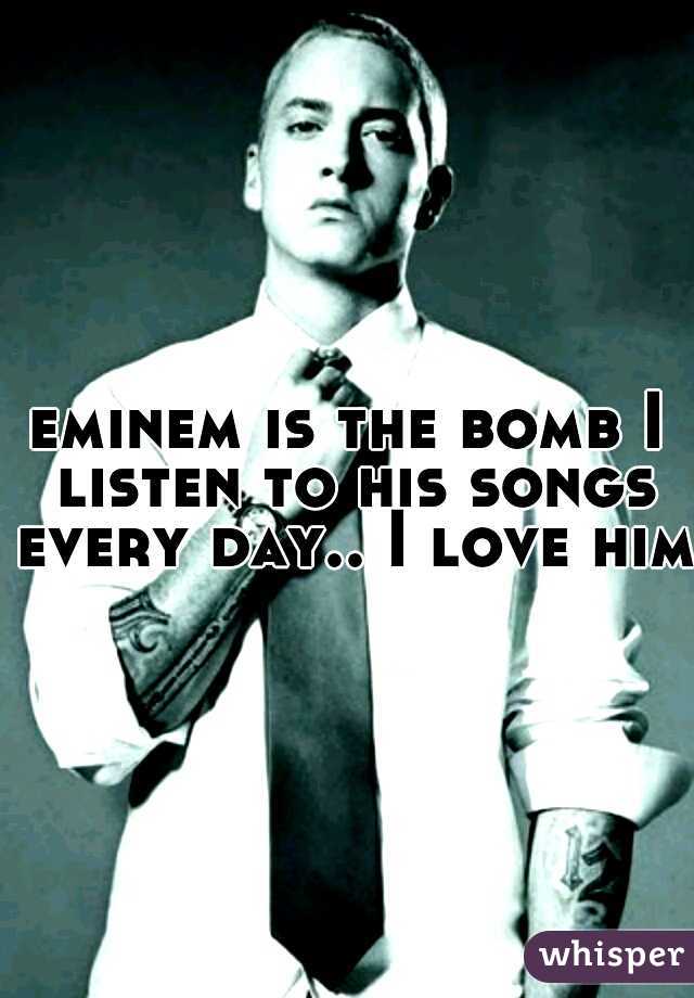 eminem is the bomb I listen to his songs every day.. I love him