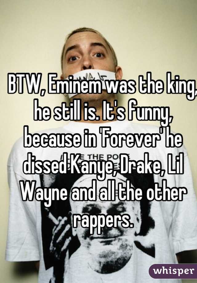 BTW, Eminem was the king, he still is. It's funny, because in 'Forever' he dissed Kanye, Drake, Lil Wayne and all the other rappers.