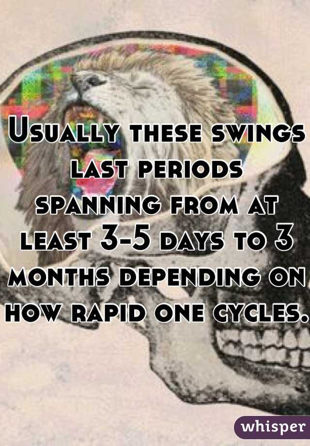 Usually these swings last periods spanning from at least 3-5 days to 3 months depending on how rapid one cycles.