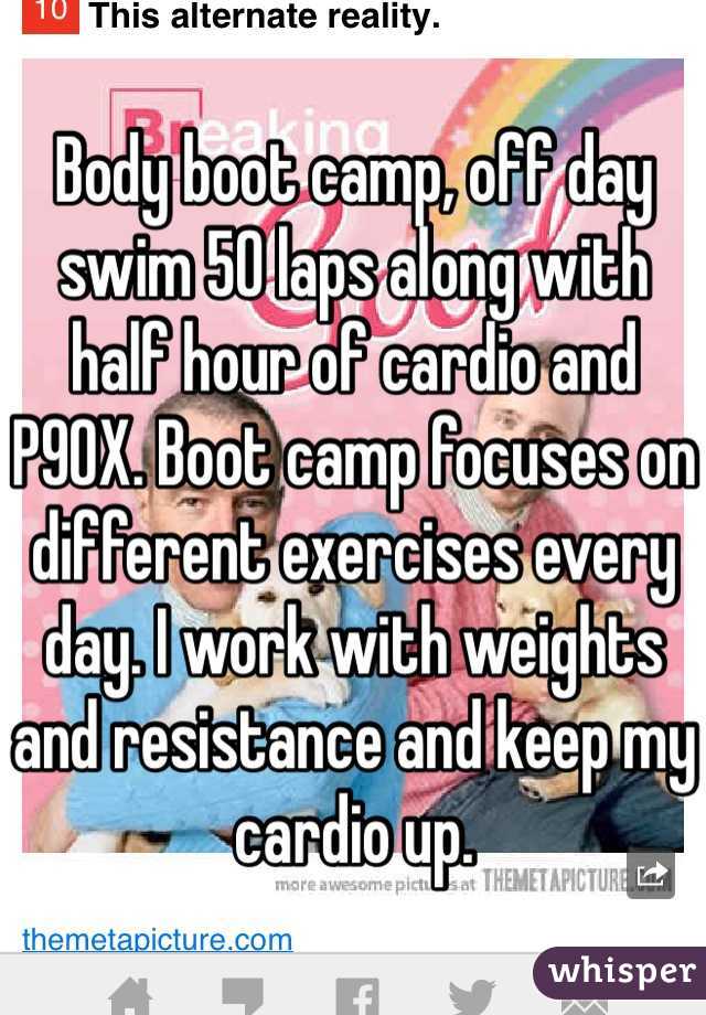 Body boot camp, off day swim 50 laps along with half hour of cardio and P90X. Boot camp focuses on different exercises every day. I work with weights and resistance and keep my cardio up. 