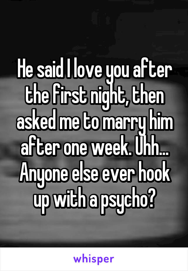 He said I love you after the first night, then asked me to marry him after one week. Uhh... Anyone else ever hook up with a psycho?
